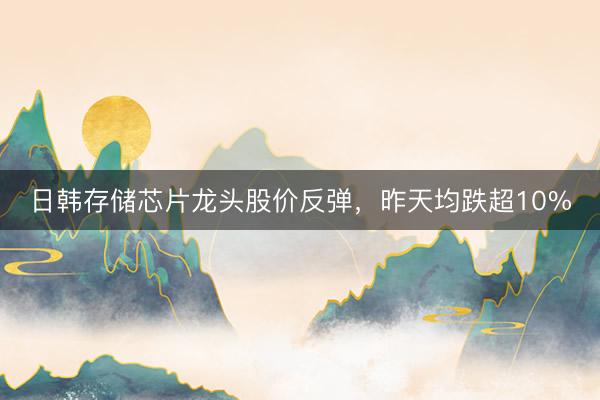 日韩存储芯片龙头股价反弹，昨天均跌超10%