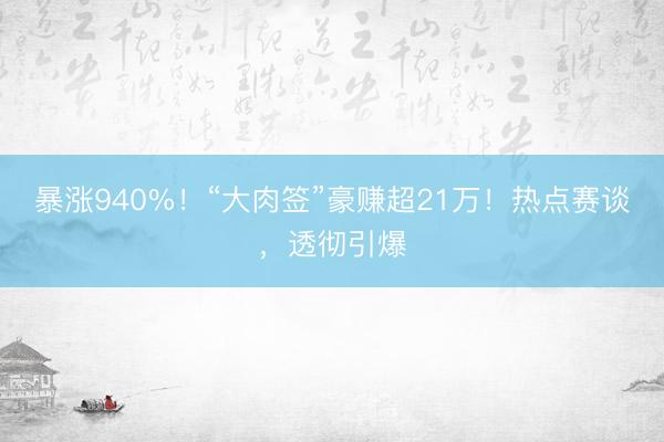 暴涨940%！“大肉签”豪赚超21万！热点赛谈，透彻引爆