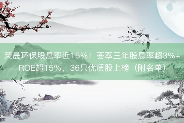 荣晟环保股息率近15%！荟萃三年股息率超3%+ROE超15%，36只优质股上榜（附名单）