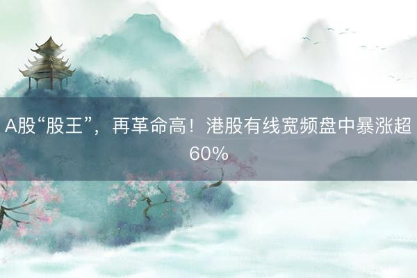 A股“股王”，再革命高！港股有线宽频盘中暴涨超60%