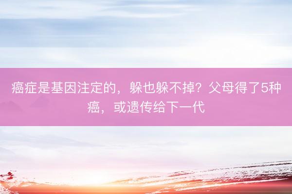癌症是基因注定的，躲也躲不掉？父母得了5种癌，或遗传给下一代