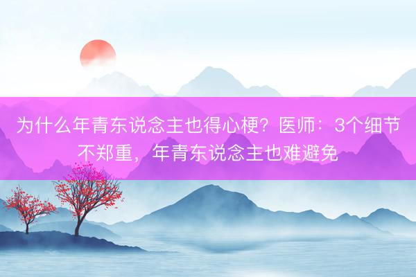 为什么年青东说念主也得心梗？医师：3个细节不郑重，年青东说念主也难避免